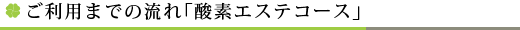 ご利用までの流れ「酸素エステコース」