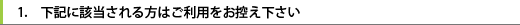 1.　下記に該当される方はご利用をお控え下さい